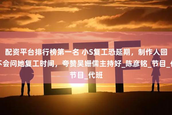 配资平台排行榜第一名 小S复工恐延期,制作人回应不会问她复工时间,夸赞吴姗儒主持好_陈彦铭_节目_代班