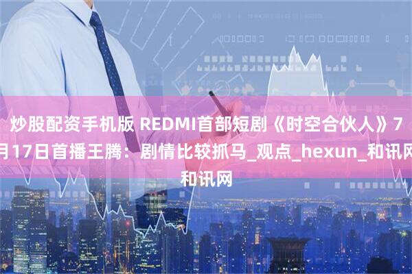 炒股配资手机版 REDMI首部短剧《时空合伙人》7月17日首播王腾:剧情比较抓马_观点_hexun_和讯网
