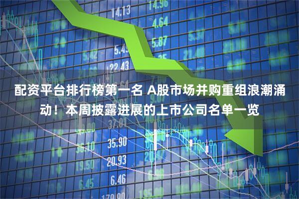 配资平台排行榜第一名 A股市场并购重组浪潮涌动!本周披露进展的上市公司名单一览