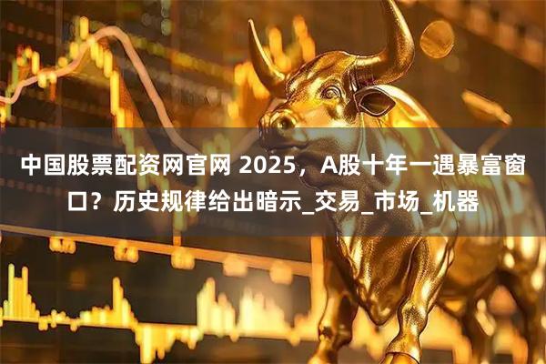 中国股票配资网官网 2025,A股十年一遇暴富窗口?历史规律给出暗示_交易_市场_机器