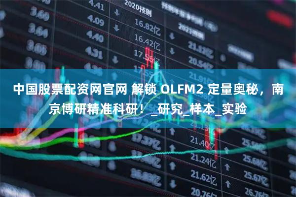 中国股票配资网官网 解锁 OLFM2 定量奥秘,南京博研精准科研!_研究_样本_实验