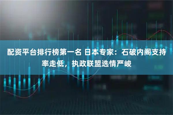 配资平台排行榜第一名 日本专家:石破内阁支持率走低,执政联盟选情严峻