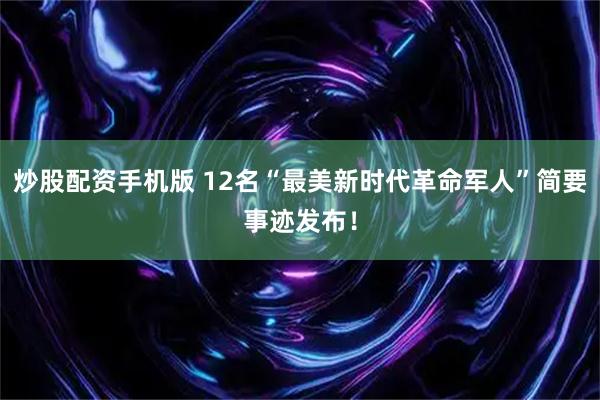 炒股配资手机版 12名“最美新时代革命军人”简要事迹发布!