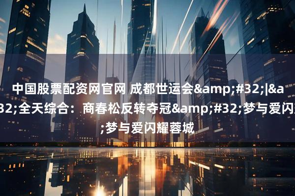 中国股票配资网官网 成都世运会 | 全天综合:商春松反转夺冠 梦与爱闪耀蓉城