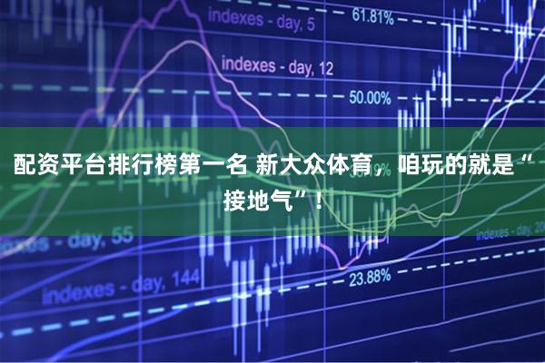 配资平台排行榜第一名 新大众体育,咱玩的就是“接地气”!
