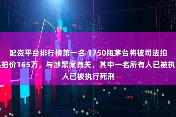 配资平台排行榜第一名 1750瓶茅台将被司法拍卖:起拍价165万,与涉黑案有关,其中一名所有人已被执行死刑