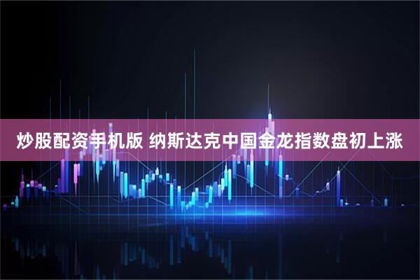 炒股配资手机版 纳斯达克中国金龙指数盘初上涨