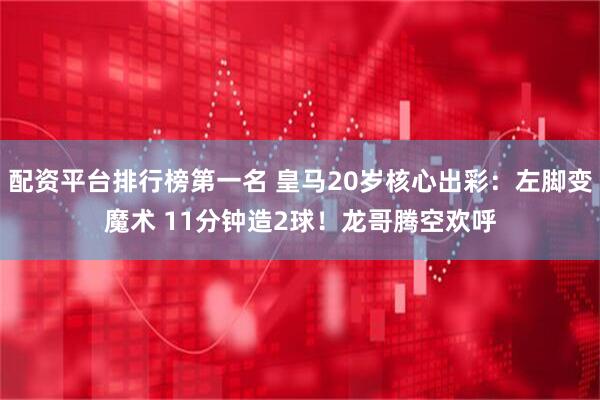 配资平台排行榜第一名 皇马20岁核心出彩:左脚变魔术 11分钟造2球!龙哥腾空欢呼