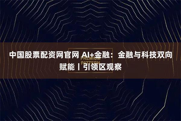中国股票配资网官网 AI+金融:金融与科技双向赋能丨引领区观察