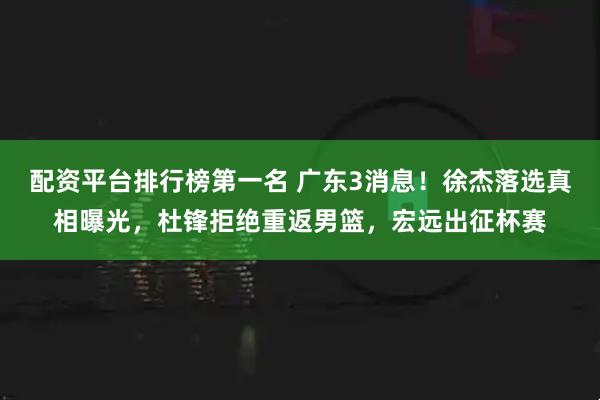 配资平台排行榜第一名 广东3消息!徐杰落选真相曝光,杜锋拒绝重返男篮,宏远出征杯赛
